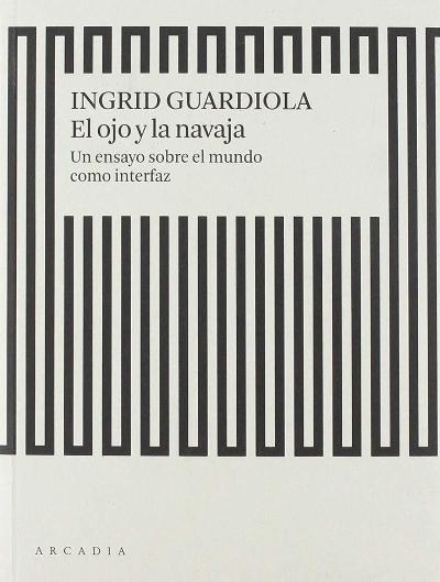 El ojo y la navaja: Un ensayo sobre el mundo como interfaz : 